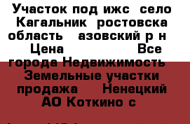 Участок под ижс, село Кагальник, ростовска область , азовский р-н,  › Цена ­ 1 000 000 - Все города Недвижимость » Земельные участки продажа   . Ненецкий АО,Коткино с.